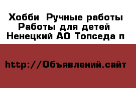 Хобби. Ручные работы Работы для детей. Ненецкий АО,Топседа п.